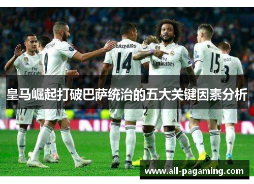 皇马崛起打破巴萨统治的五大关键因素分析