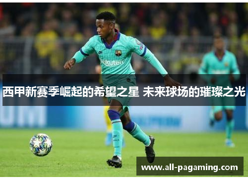 西甲新赛季崛起的希望之星 未来球场的璀璨之光
