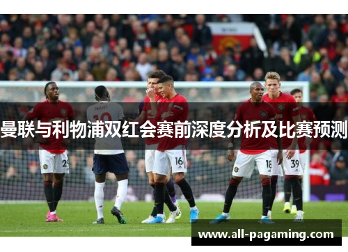曼联与利物浦双红会赛前深度分析及比赛预测