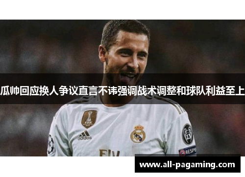 瓜帅回应换人争议直言不讳强调战术调整和球队利益至上