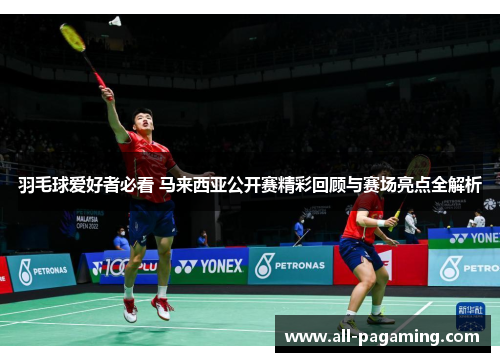 羽毛球爱好者必看 马来西亚公开赛精彩回顾与赛场亮点全解析