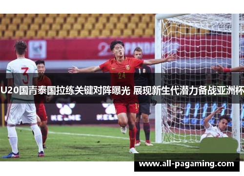 U20国青泰国拉练关键对阵曝光 展现新生代潜力备战亚洲杯