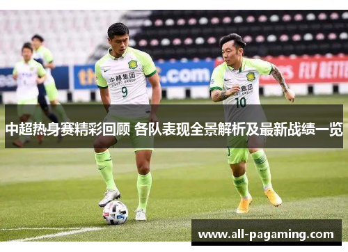 中超热身赛精彩回顾 各队表现全景解析及最新战绩一览