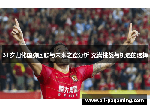 31岁归化国脚回顾与未来之路分析 充满挑战与机遇的选择