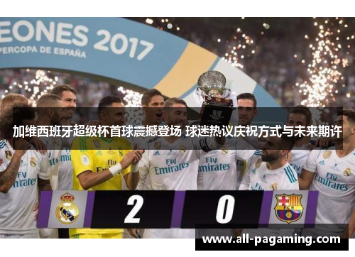 加维西班牙超级杯首球震撼登场 球迷热议庆祝方式与未来期许