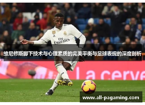 维尼修斯脚下技术与心理素质的完美平衡与足球表现的深度剖析