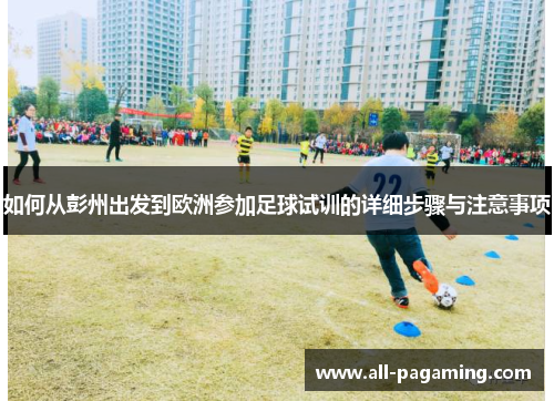 如何从彭州出发到欧洲参加足球试训的详细步骤与注意事项