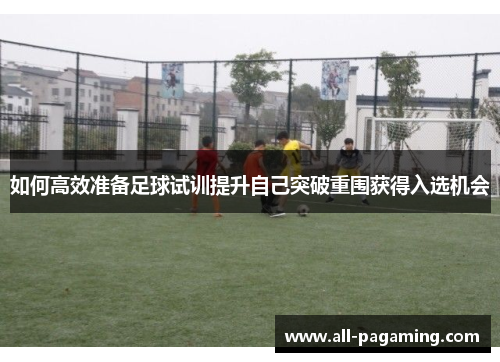 如何高效准备足球试训提升自己突破重围获得入选机会