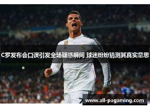 C罗发布会口误引发全场疑惑瞬间 球迷纷纷猜测其真实意思