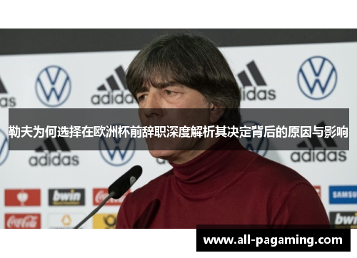 勒夫为何选择在欧洲杯前辞职深度解析其决定背后的原因与影响