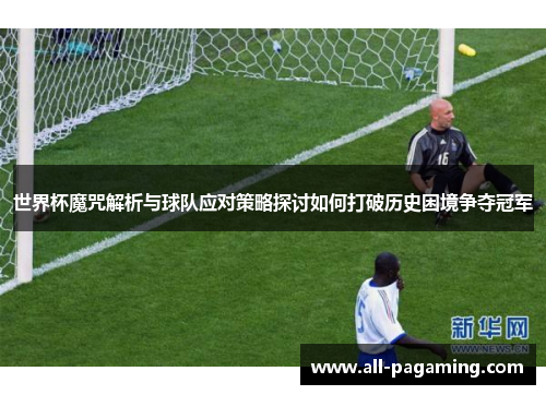 世界杯魔咒解析与球队应对策略探讨如何打破历史困境争夺冠军