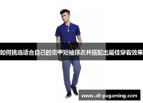 如何挑选适合自己的意甲短袖球衣并搭配出最佳穿着效果