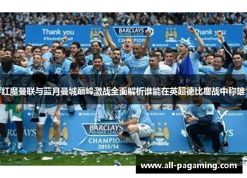 红魔曼联与蓝月曼城巅峰激战全面解析谁能在英超德比鏖战中称雄