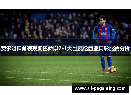费尔明神勇表现助巴萨以7-1大胜瓦伦西亚精彩比赛分析