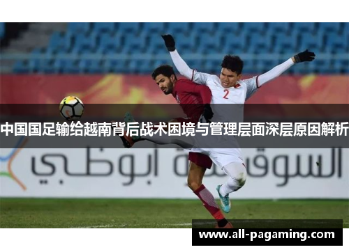中国国足输给越南背后战术困境与管理层面深层原因解析