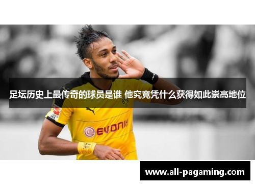 足坛历史上最传奇的球员是谁 他究竟凭什么获得如此崇高地位