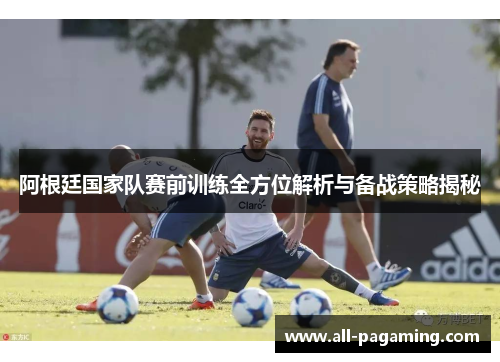 阿根廷国家队赛前训练全方位解析与备战策略揭秘