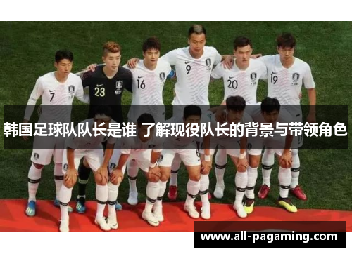 韩国足球队队长是谁 了解现役队长的背景与带领角色