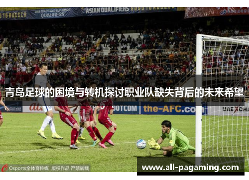 青岛足球的困境与转机探讨职业队缺失背后的未来希望 青岛足球的困境与转机探讨职业队缺失背后的未来希望