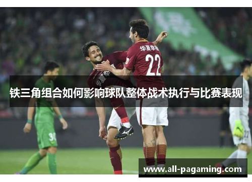 铁三角组合如何影响球队整体战术执行与比赛表现