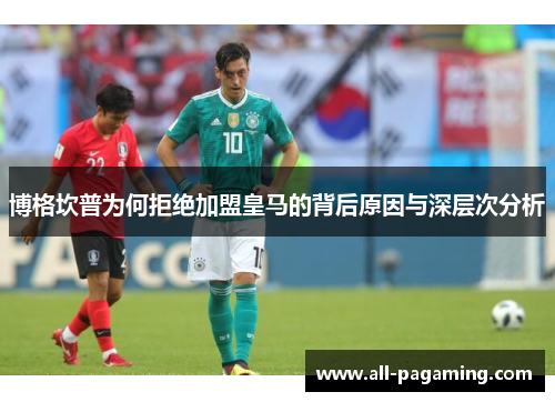 博格坎普为何拒绝加盟皇马的背后原因与深层次分析