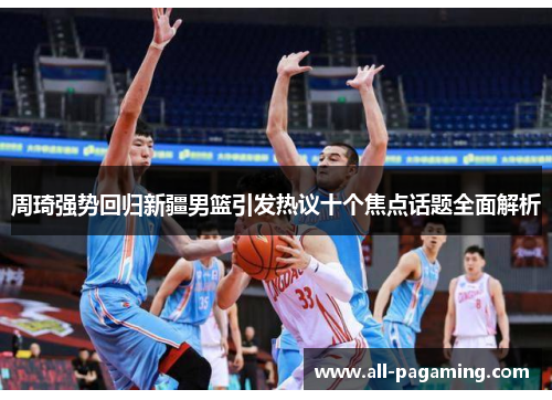 周琦强势回归新疆男篮引发热议十个焦点话题全面解析