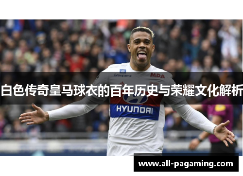 白色传奇皇马球衣的百年历史与荣耀文化解析