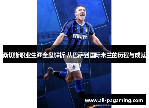 桑切斯职业生涯全盘解析 从巴萨到国际米兰的历程与成就