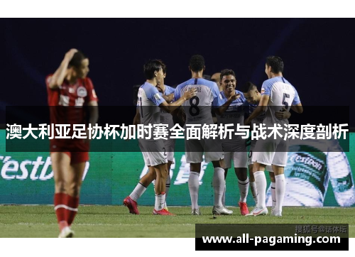 澳大利亚足协杯加时赛全面解析与战术深度剖析