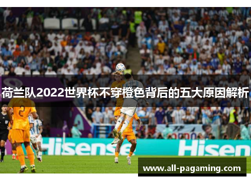 荷兰队2022世界杯不穿橙色背后的五大原因解析