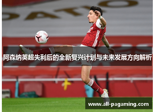 阿森纳英超失利后的全新复兴计划与未来发展方向解析