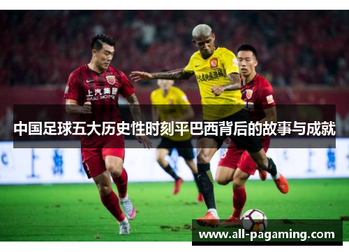 中国足球五大历史性时刻平巴西背后的故事与成就 中国足球五大历史性时刻平巴西背后的故事与成就