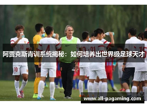 阿贾克斯青训系统揭秘:如何培养出世界级足球天才 阿贾克斯青训系统揭秘:如何培养出世界级足球天才