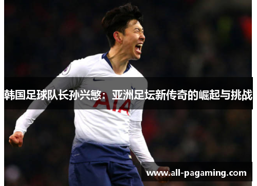 韩国足球队长孙兴慜：亚洲足坛新传奇的崛起与挑战