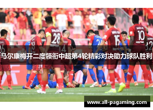 马尔康梅开二度领衔中超第4轮精彩对决助力球队胜利 马尔康梅开二度领衔中超第4轮精彩对决助力球队胜利