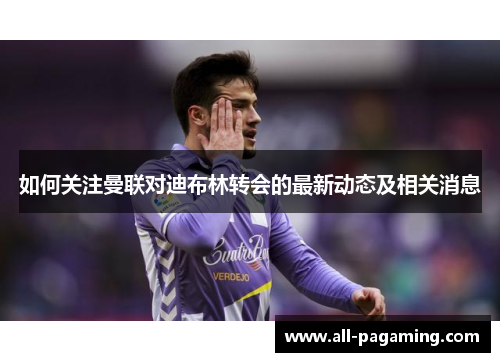 如何关注曼联对迪布林转会的最新动态及相关消息