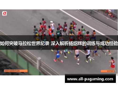 如何突破马拉松世界纪录 深入解析杨绍辉的训练与成功经验 如何突破马拉松世界纪录 深入解析杨绍辉的训练与成功经验