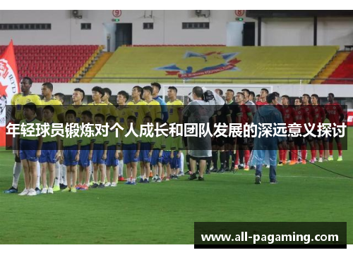 年轻球员锻炼对个人成长和团队发展的深远意义探讨