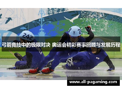 弓箭竞技中的极限对决 奥运会精彩赛事回顾与发展历程