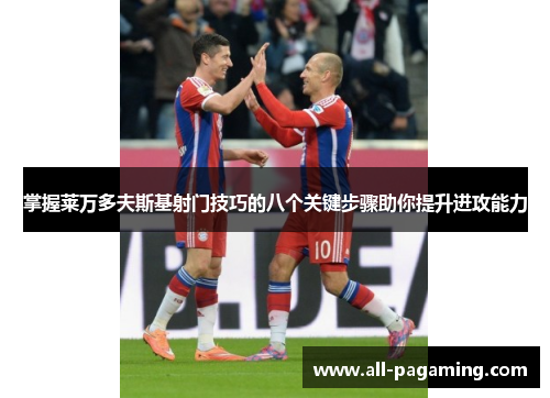 掌握莱万多夫斯基射门技巧的八个关键步骤助你提升进攻能力 掌握莱万多夫斯基射门技巧的八个关键步骤助你提升进攻能力