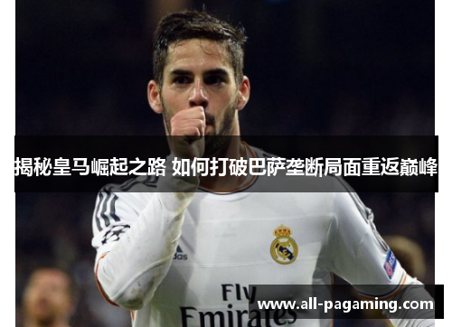 揭秘皇马崛起之路 如何打破巴萨垄断局面重返巅峰 揭秘皇马崛起之路 如何打破巴萨垄断局面重返巅峰