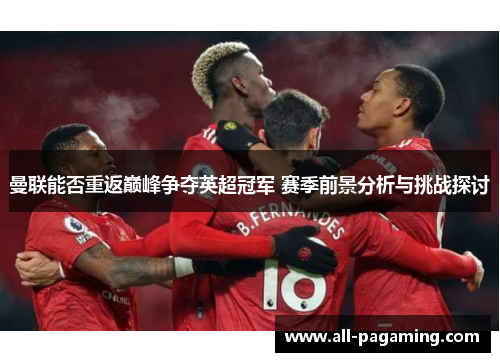 曼联能否重返巅峰争夺英超冠军 赛季前景分析与挑战探讨 曼联能否重返巅峰争夺英超冠军 赛季前景分析与挑战探讨