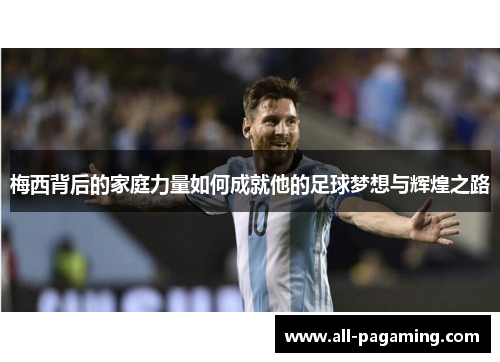 梅西背后的家庭力量如何成就他的足球梦想与辉煌之路 梅西背后的家庭力量如何成就他的足球梦想与辉煌之路