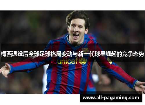 梅西退役后全球足球格局变动与新一代球星崛起的竞争态势 梅西退役后全球足球格局变动与新一代球星崛起的竞争态势