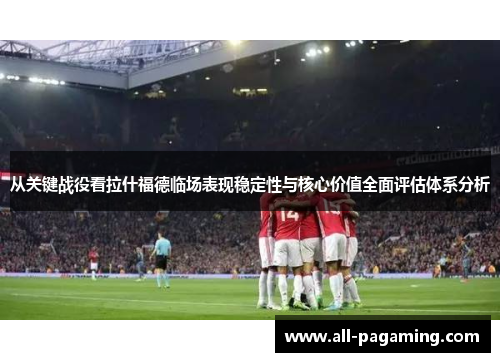 从关键战役看拉什福德临场表现稳定性与核心价值全面评估体系分析 从关键战役看拉什福德临场表现稳定性与核心价值全面评估体系分析