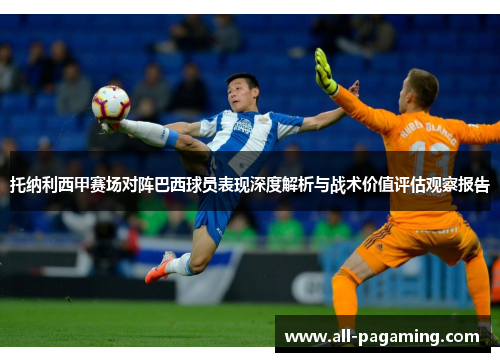 托纳利西甲赛场对阵巴西球员表现深度解析与战术价值评估观察报告 托纳利西甲赛场对阵巴西球员表现深度解析与战术价值评估观察报告