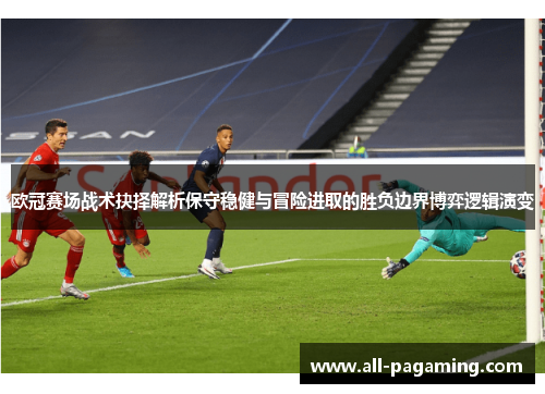 欧冠赛场战术抉择解析保守稳健与冒险进取的胜负边界博弈逻辑演变 欧冠赛场战术抉择解析保守稳健与冒险进取的胜负边界博弈逻辑演变