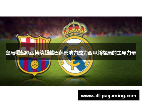 皇马崛起能否持续超越巴萨影响力成为西甲新格局的主导力量