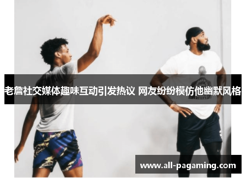 老詹社交媒体趣味互动引发热议 网友纷纷模仿他幽默风格