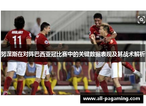 努涅斯在对阵巴西亚冠比赛中的关键数据表现及其战术解析